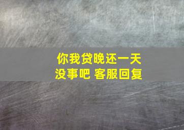 你我贷晚还一天没事吧 客服回复